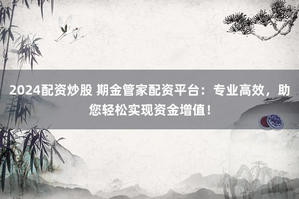 2024配资炒股 期金管家配资平台：专业高效，助您轻松实现资金增值！