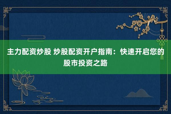 主力配资炒股 炒股配资开户指南：快速开启您的股市投资之路