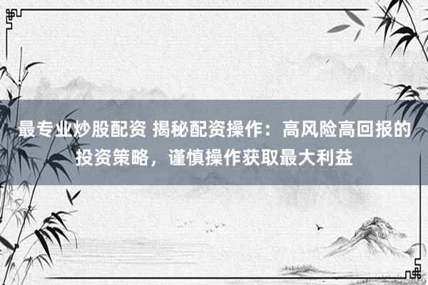 最专业炒股配资 揭秘配资操作：高风险高回报的投资策略，谨慎操作获取最大利益