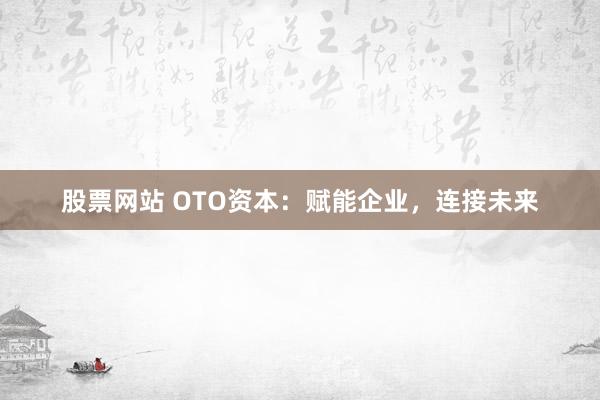 股票网站 OTO资本：赋能企业，连接未来