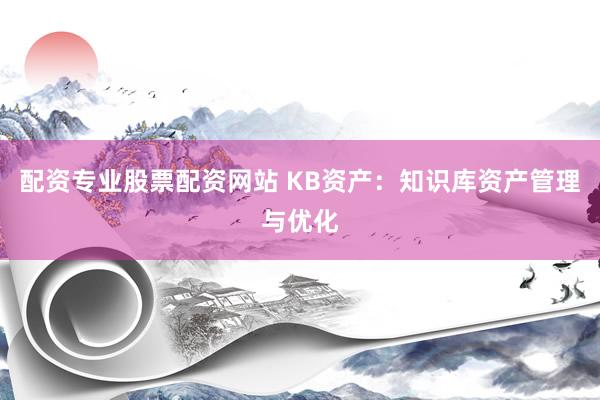 配资专业股票配资网站 KB资产：知识库资产管理与优化