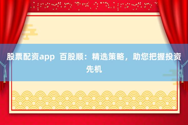 股票配资app  百股顺：精选策略，助您把握投资先机