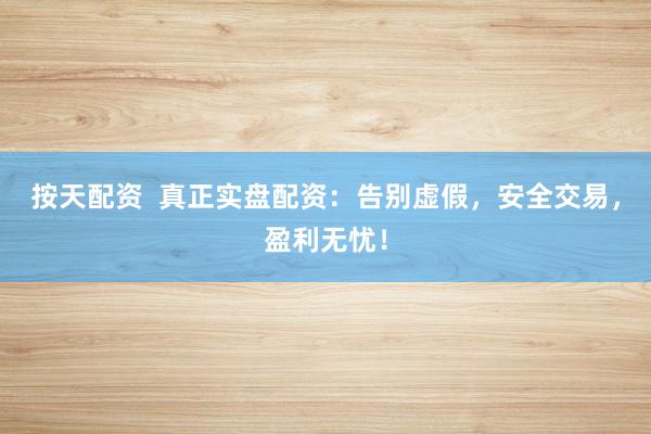 按天配资  真正实盘配资：告别虚假，安全交易，盈利无忧！