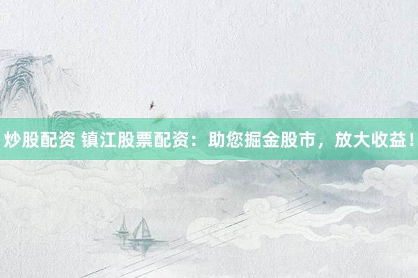 炒股配资 镇江股票配资：助您掘金股市，放大收益！