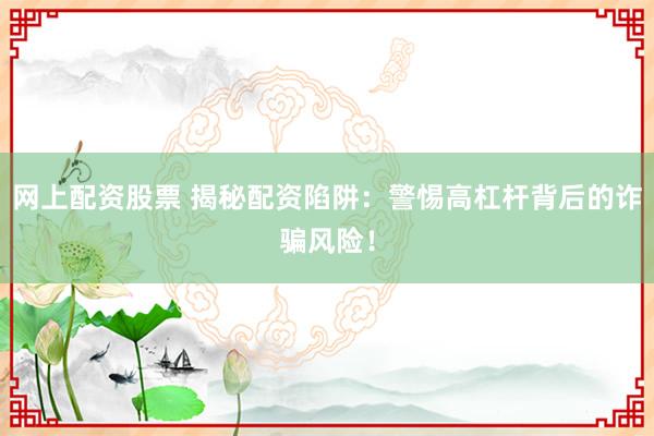 网上配资股票 揭秘配资陷阱：警惕高杠杆背后的诈骗风险！