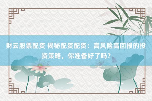 财云股票配资 揭秘配资配资：高风险高回报的投资策略，你准备好了吗？