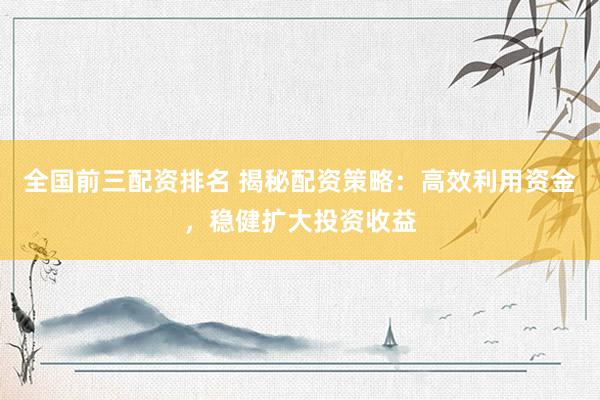 全国前三配资排名 揭秘配资策略：高效利用资金，稳健扩大投资收益