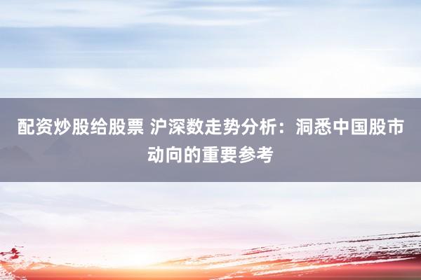 配资炒股给股票 沪深数走势分析：洞悉中国股市动向的重要参考
