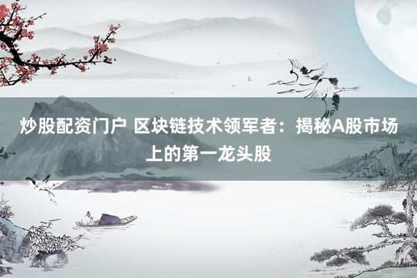 炒股配资门户 区块链技术领军者：揭秘A股市场上的第一龙头股
