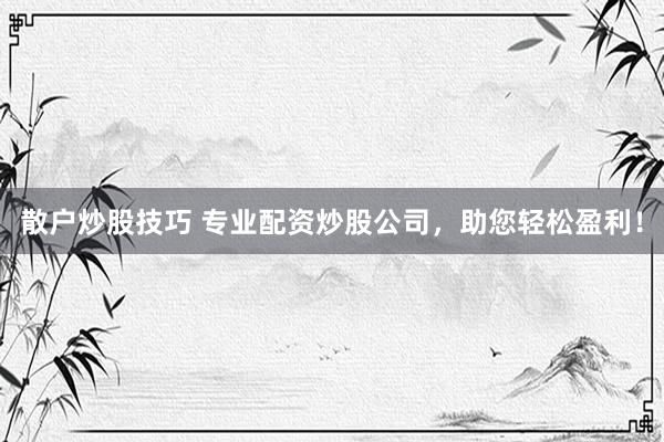 散户炒股技巧 专业配资炒股公司，助您轻松盈利！