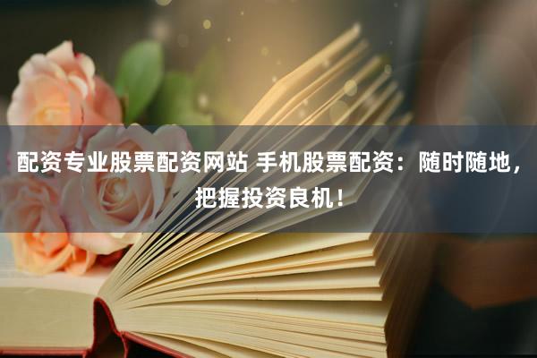 配资专业股票配资网站 手机股票配资：随时随地，把握投资良机！