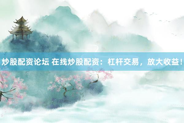 炒股配资论坛 在线炒股配资：杠杆交易，放大收益！