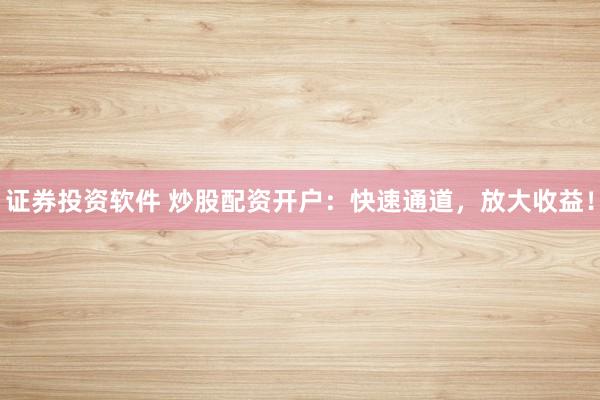 证券投资软件 炒股配资开户：快速通道，放大收益！
