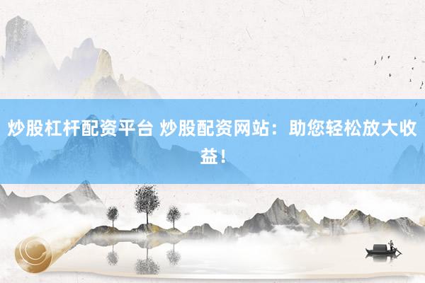炒股杠杆配资平台 炒股配资网站：助您轻松放大收益！