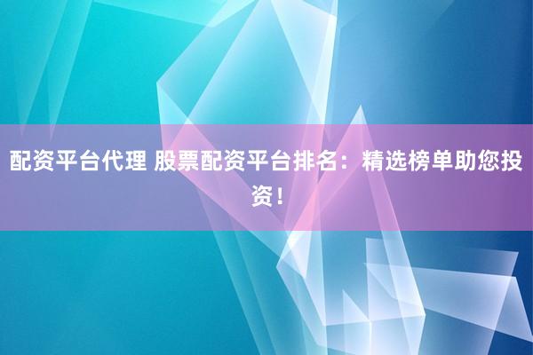配资平台代理 股票配资平台排名：精选榜单助您投资！