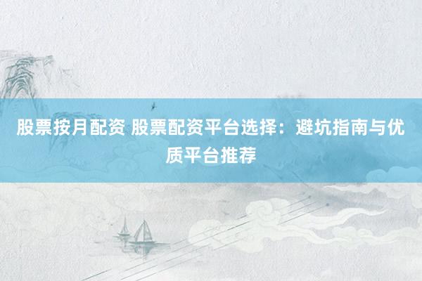 股票按月配资 股票配资平台选择：避坑指南与优质平台推荐