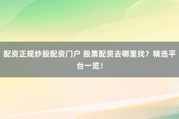 配资正规炒股配资门户 股票配资去哪里找？精选平台一览！