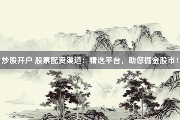 炒股开户 股票配资渠道：精选平台，助您掘金股市！