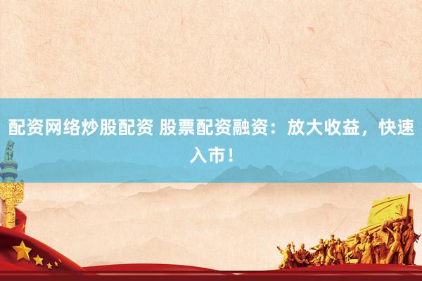 配资网络炒股配资 股票配资融资：放大收益，快速入市！
