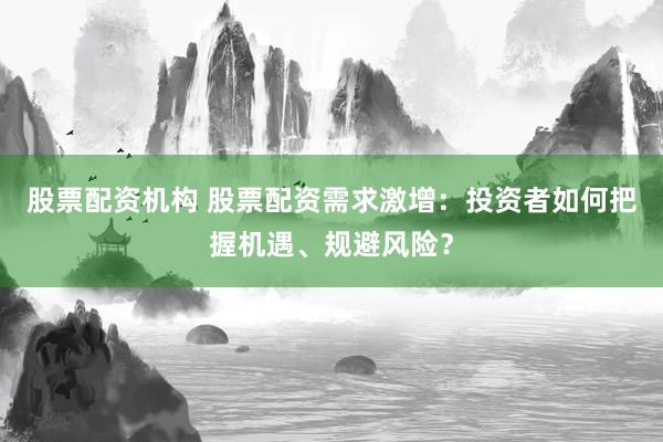 股票配资机构 股票配资需求激增：投资者如何把握机遇、规避风险？