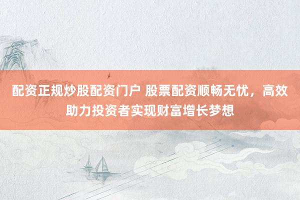 配资正规炒股配资门户 股票配资顺畅无忧，高效助力投资者实现财富增长梦想