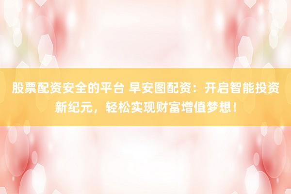 股票配资安全的平台 早安图配资：开启智能投资新纪元，轻松实现财富增值梦想！