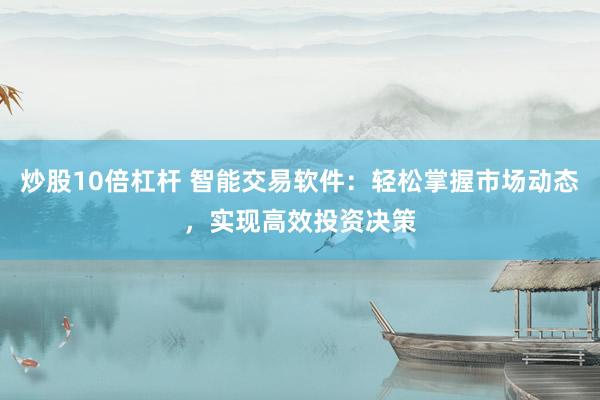 炒股10倍杠杆 智能交易软件：轻松掌握市场动态，实现高效投资决策