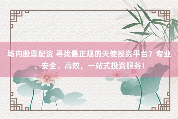 场内股票配资 寻找最正规的天使投资平台？专业、安全、高效，一站式投资服务！