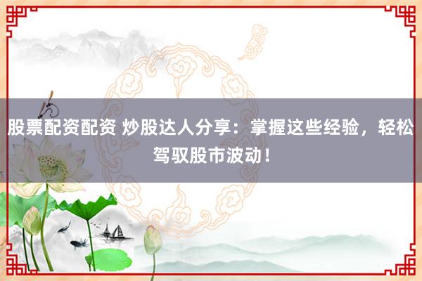 股票配资配资 炒股达人分享：掌握这些经验，轻松驾驭股市波动！