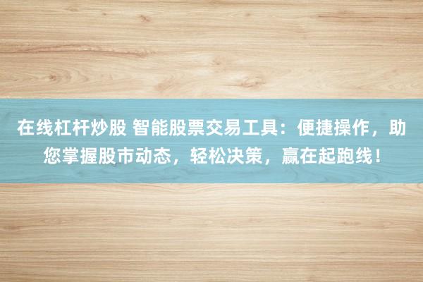 在线杠杆炒股 智能股票交易工具：便捷操作，助您掌握股市动态，轻松决策，赢在起跑线！