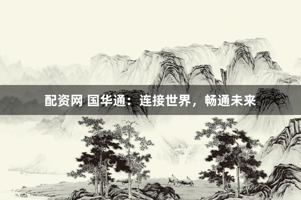 配资网 国华通：连接世界，畅通未来