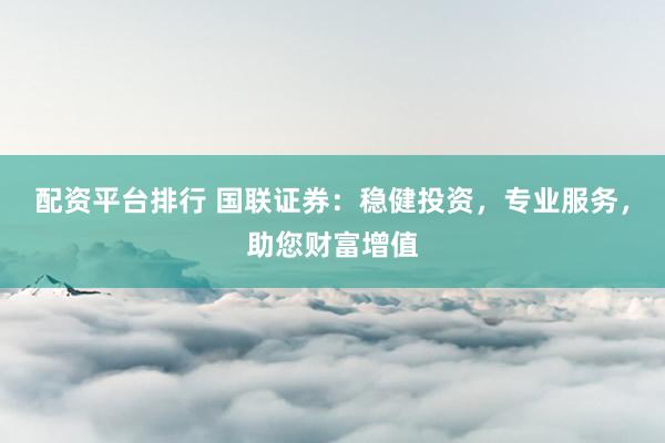 配资平台排行 国联证券：稳健投资，专业服务，助您财富增值