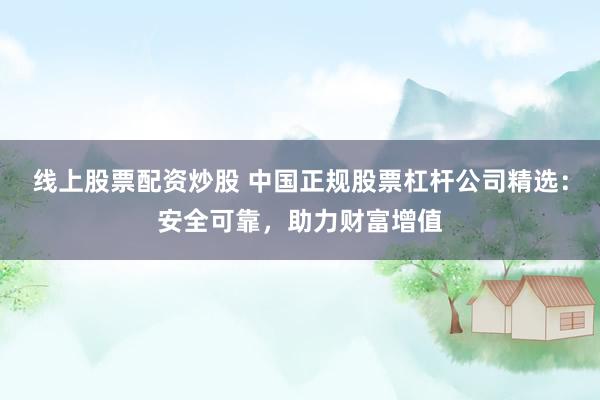 线上股票配资炒股 中国正规股票杠杆公司精选：安全可靠，助力财富增值
