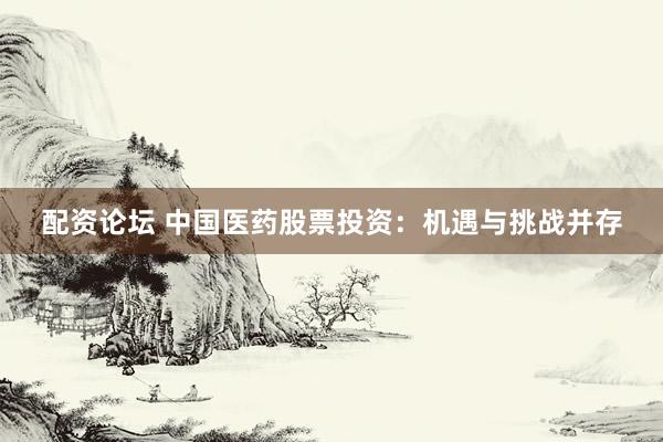 配资论坛 中国医药股票投资：机遇与挑战并存