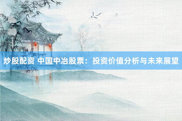 炒股配资 中国中冶股票：投资价值分析与未来展望