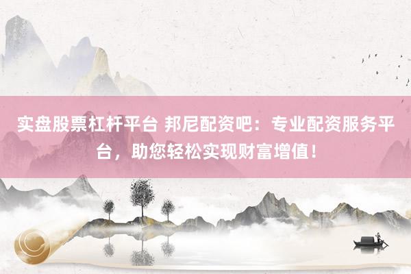 实盘股票杠杆平台 邦尼配资吧：专业配资服务平台，助您轻松实现财富增值！