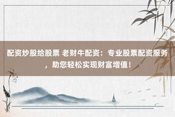 配资炒股给股票 老财牛配资：专业股票配资服务，助您轻松实现财富增值！