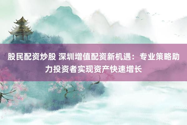 股民配资炒股 深圳增值配资新机遇：专业策略助力投资者实现资产快速增长