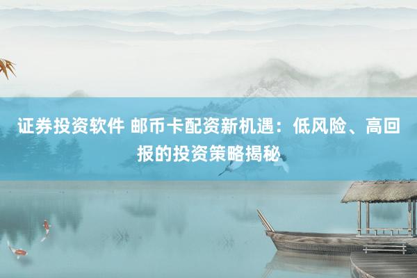 证券投资软件 邮币卡配资新机遇：低风险、高回报的投资策略揭秘