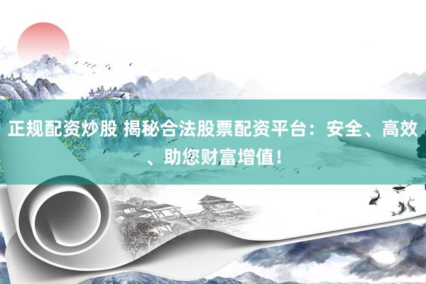 正规配资炒股 揭秘合法股票配资平台：安全、高效、助您财富增值！