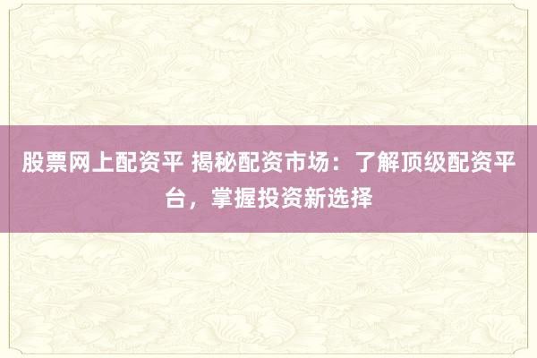 股票网上配资平 揭秘配资市场：了解顶级配资平台，掌握投资新选择