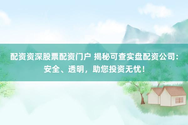 配资资深股票配资门户 揭秘可查实盘配资公司：安全、透明，助您投资无忧！