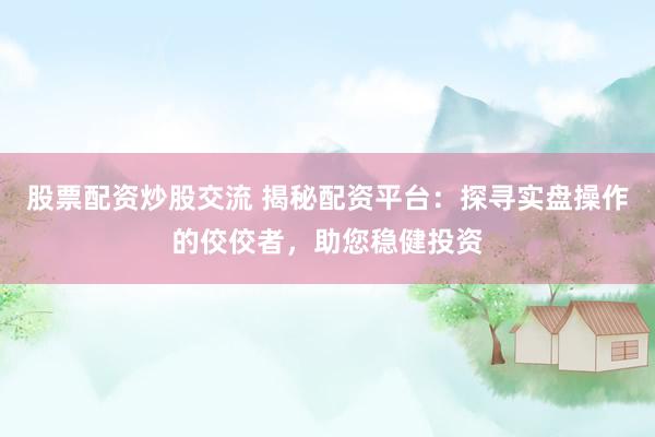 股票配资炒股交流 揭秘配资平台：探寻实盘操作的佼佼者，助您稳健投资