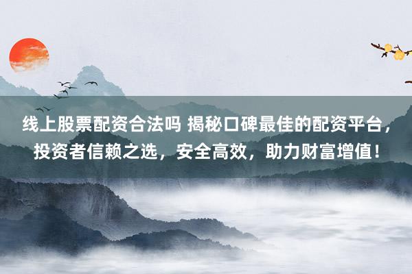 线上股票配资合法吗 揭秘口碑最佳的配资平台，投资者信赖之选，安全高效，助力财富增值！