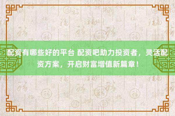 配资有哪些好的平台 配资吧助力投资者，灵活配资方案，开启财富增值新篇章！