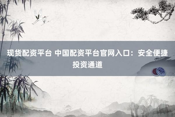 现货配资平台 中国配资平台官网入口：安全便捷投资通道