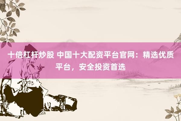 十倍杠杆炒股 中国十大配资平台官网：精选优质平台，安全投资首选
