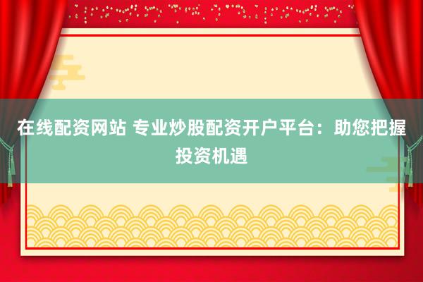 在线配资网站 专业炒股配资开户平台：助您把握投资机遇
