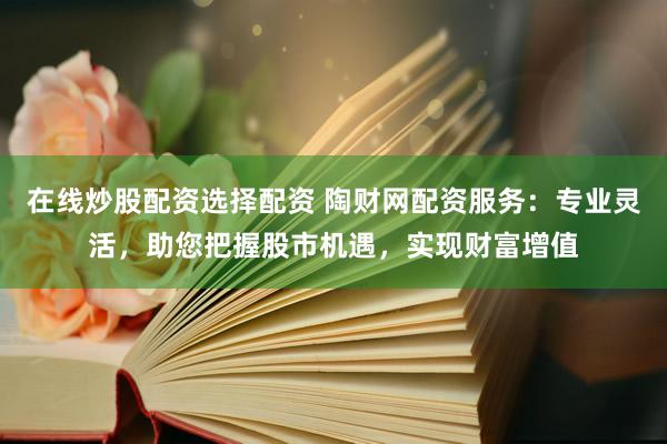 在线炒股配资选择配资 陶财网配资服务：专业灵活，助您把握股市机遇，实现财富增值
