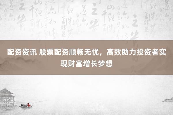 配资资讯 股票配资顺畅无忧，高效助力投资者实现财富增长梦想